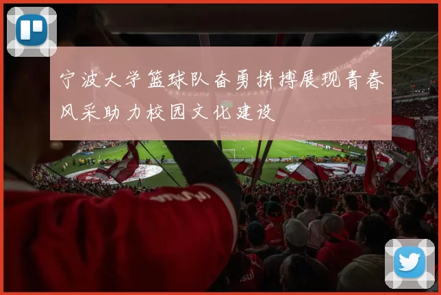 宁波大学篮球队奋勇拼搏展现青春风采助力校园文化建设