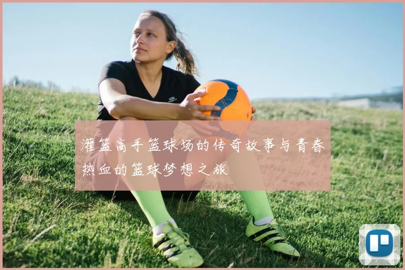 灌篮高手篮球场的传奇故事与青春热血的篮球梦想之旅