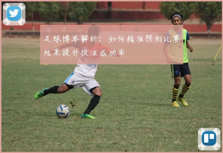 足球博单解析：如何精准预测比赛结果提升投注成功率