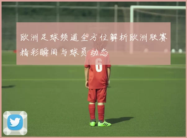 欧洲足球频道全方位解析欧洲联赛精彩瞬间与球员动态