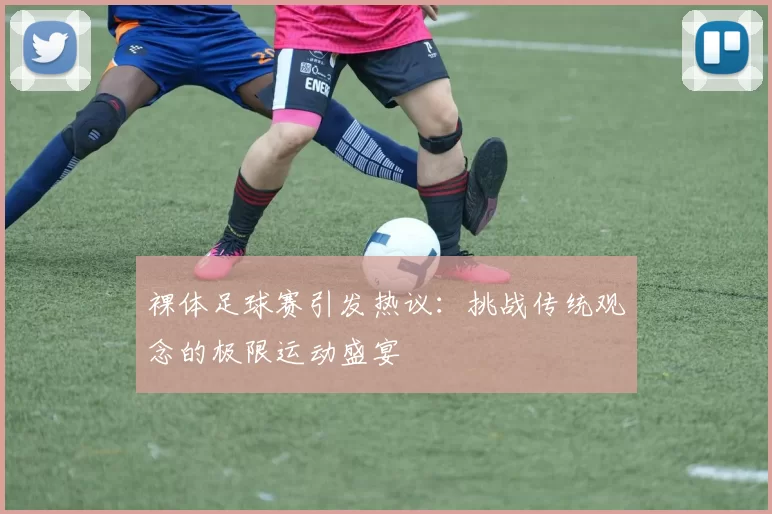 裸体足球赛引发热议：挑战传统观念的极限运动盛宴